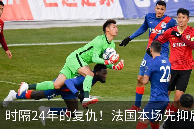 时隔24年的复仇！法国本场先抑后扬 一扫韩日世界杯阴霾